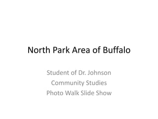 North Park Area of Buffalo
Student of Dr. Johnson
Community Studies
Photo Walk Slide Show
 