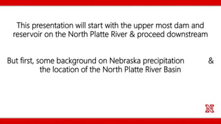 This presentation will start with the upper most dam and
reservoir on the North Platte River & proceed downstream
But first, some background on Nebraska precipitation &
the location of the North Platte River Basin
 
