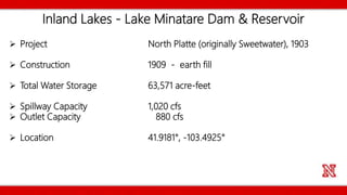 Inland Lakes - Lake Minatare Dam & Reservoir
 Project North Platte (originally Sweetwater), 1903
 Construction 1909 - earth fill
 Total Water Storage 63,571 acre-feet
 Spillway Capacity 1,020 cfs
 Outlet Capacity 880 cfs
 Location 41.9181°, -103.4925°
 