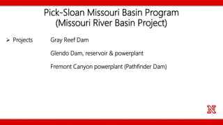 Pick-Sloan Missouri Basin Program
(Missouri River Basin Project)
 Projects Gray Reef Dam
Glendo Dam, reservoir & powerplant
Fremont Canyon powerplant (Pathfinder Dam)
 