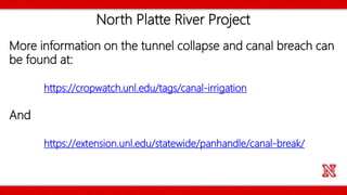 North Platte River Project
More information on the tunnel collapse and canal breach can
be found at:
https://cropwatch.unl.edu/tags/canal-irrigation
And
https://extension.unl.edu/statewide/panhandle/canal-break/
 