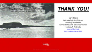 North Platte River flooding at Scottsbluff, NE;
prior to the Construction of Glendo Dam
THANK YOU!
Gary Stone
Nebraska Extension Educator
University of Nebraska
Panhandle Research & Extension Center
Scottsbluff Nebraska
gstone2@unl.edu
http://panhandle.unl.edu/
 