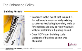 The Enhanced Policy
• Coverage in the event that insured is
forced to remove or remedy existing
structures (excluding boundary walls or
fences) because any portion was built
without obtaining a building permit
• Does NOT cover building code
violations if building permit was
obtained
6
Building Permits
 