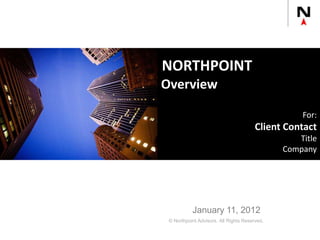 January 11, 2012
NORTHPOINT
Overview
For:
Client Contact
Title
Company
© Northpoint Advisors. All Rights Reserved.
 