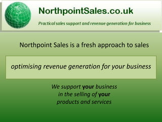 Northpoint Sales is a fresh approach to sales

optimising revenue generation for your business

             We support your business
               in the selling of your
              products and services
 