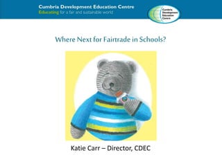 Where Next for Fairtrade in Schools? 
Katie Carr – Director, CDEC 
 