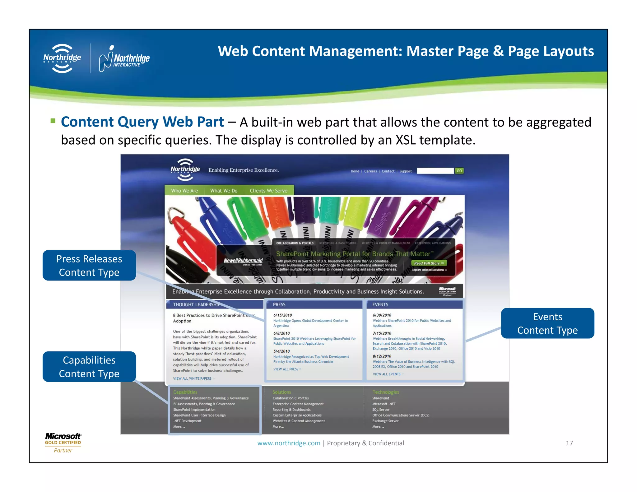 Web Content Management: Master Page & Page Layouts



Content Query Web Part – A built‐in web part that allows the content to be aggregated 
based on specific queries. The display is controlled by an XSL template.




Press Releases
Content Type
          yp


                                                                                       Events
                                                                                    Content Type

 Capabilities
Content Type




                                  www.northridge.com | Proprietary & Confidential            17
 