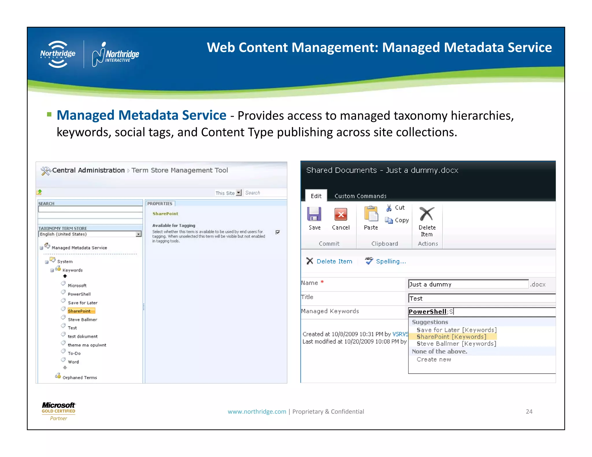 Web Content Management: Managed Metadata Service



Managed Metadata Service ‐ Provides access to managed taxonomy hierarchies, 
keywords, social tags, and Content Type publishing across site collections.




                                www.northridge.com | Proprietary & Confidential   24
 
