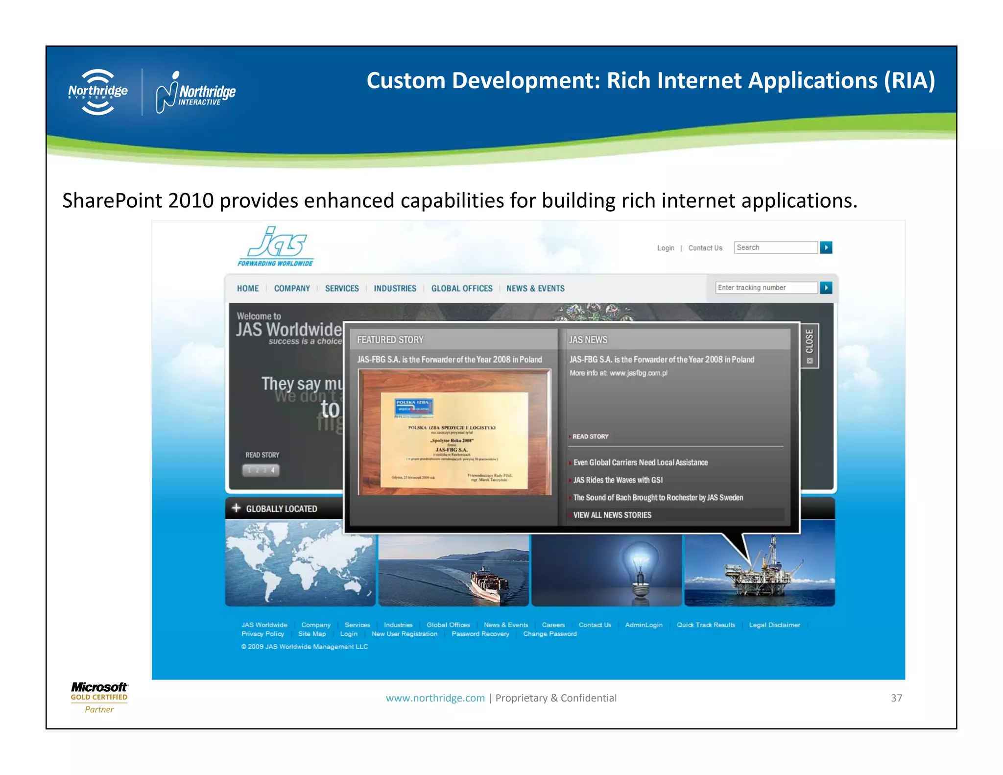Custom Development: Rich Internet Applications (RIA)



SharePoint 2010 provides enhanced capabilities for building rich internet applications. 




                                   www.northridge.com | Proprietary & Confidential         37
 