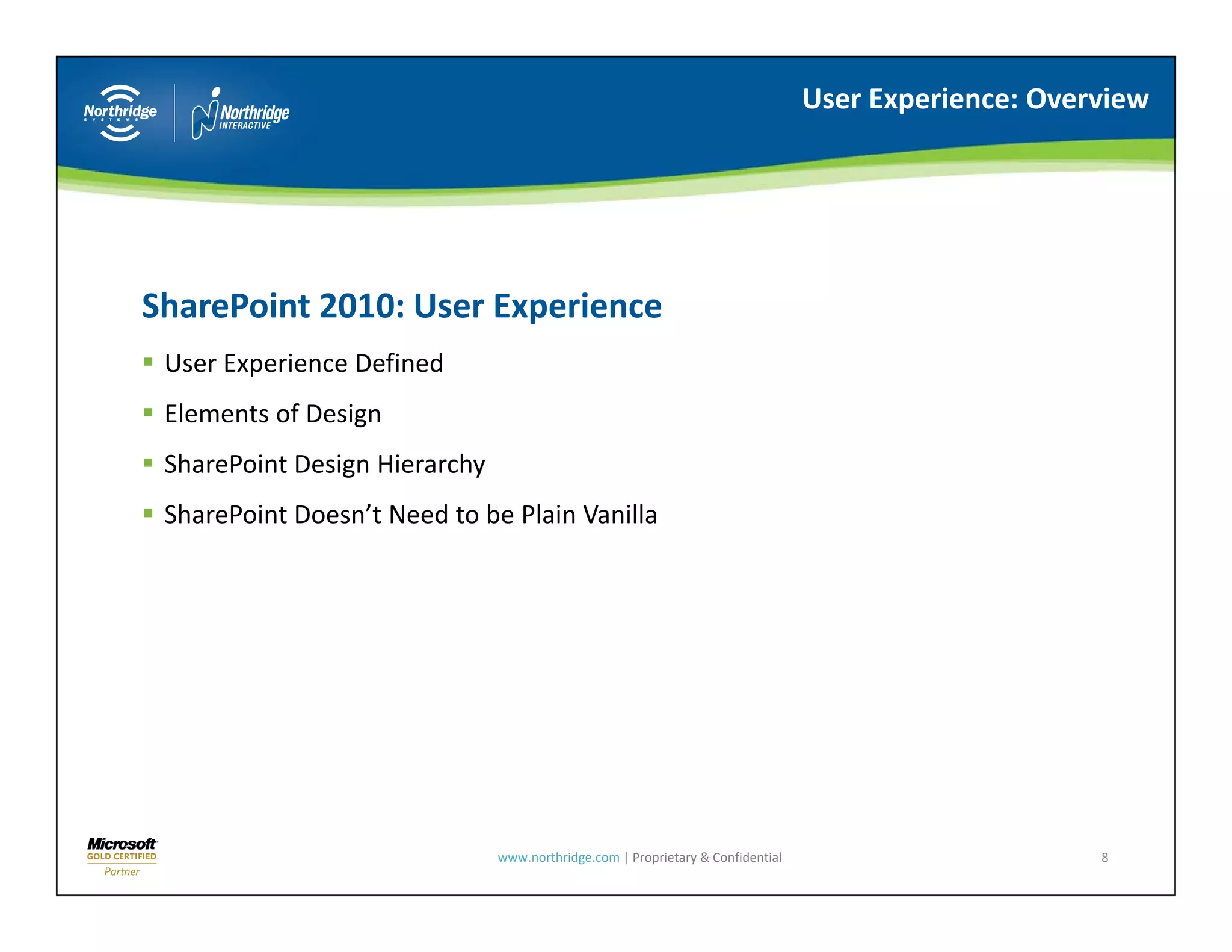 User Experience: Overview




SharePoint 2010: User Experience
Sh P i t 2010 U E          i
 User Experience Defined
 Elements of Design
 Elements of Design
 SharePoint Design Hierarchy
 SharePoint Doesn’t Need to be Plain Vanilla




                               www.northridge.com | Proprietary & Confidential                        8
 