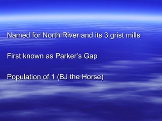 Named for North River and its 3 grist mills
First known as Parker’s Gap
Population of 1 (BJ the Horse)

 