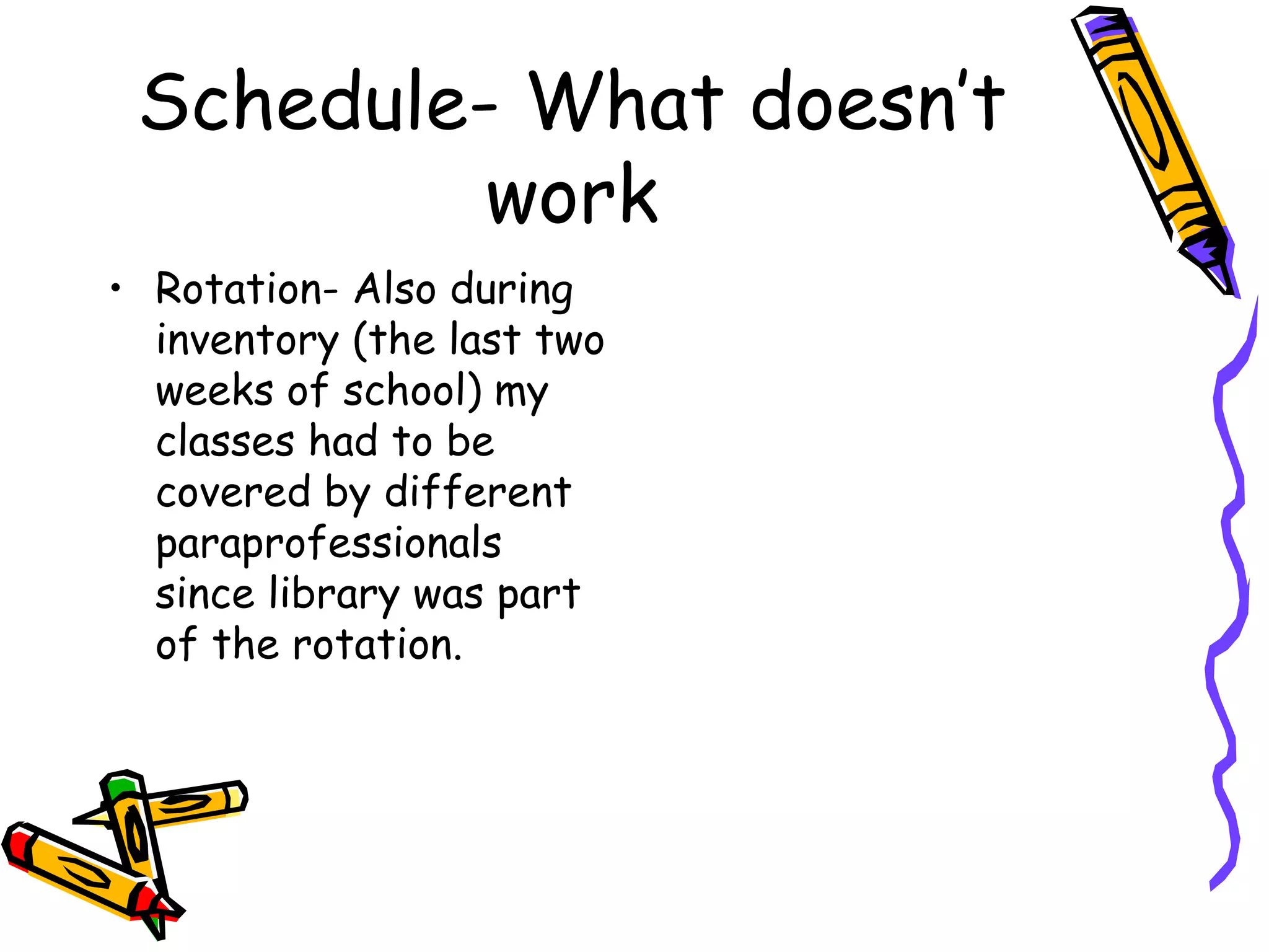 Schedule- What doesn’t work Rotation- Also during inventory (the last two weeks of school) my classes had to be covered by different paraprofessionals since library was part of the rotation. 