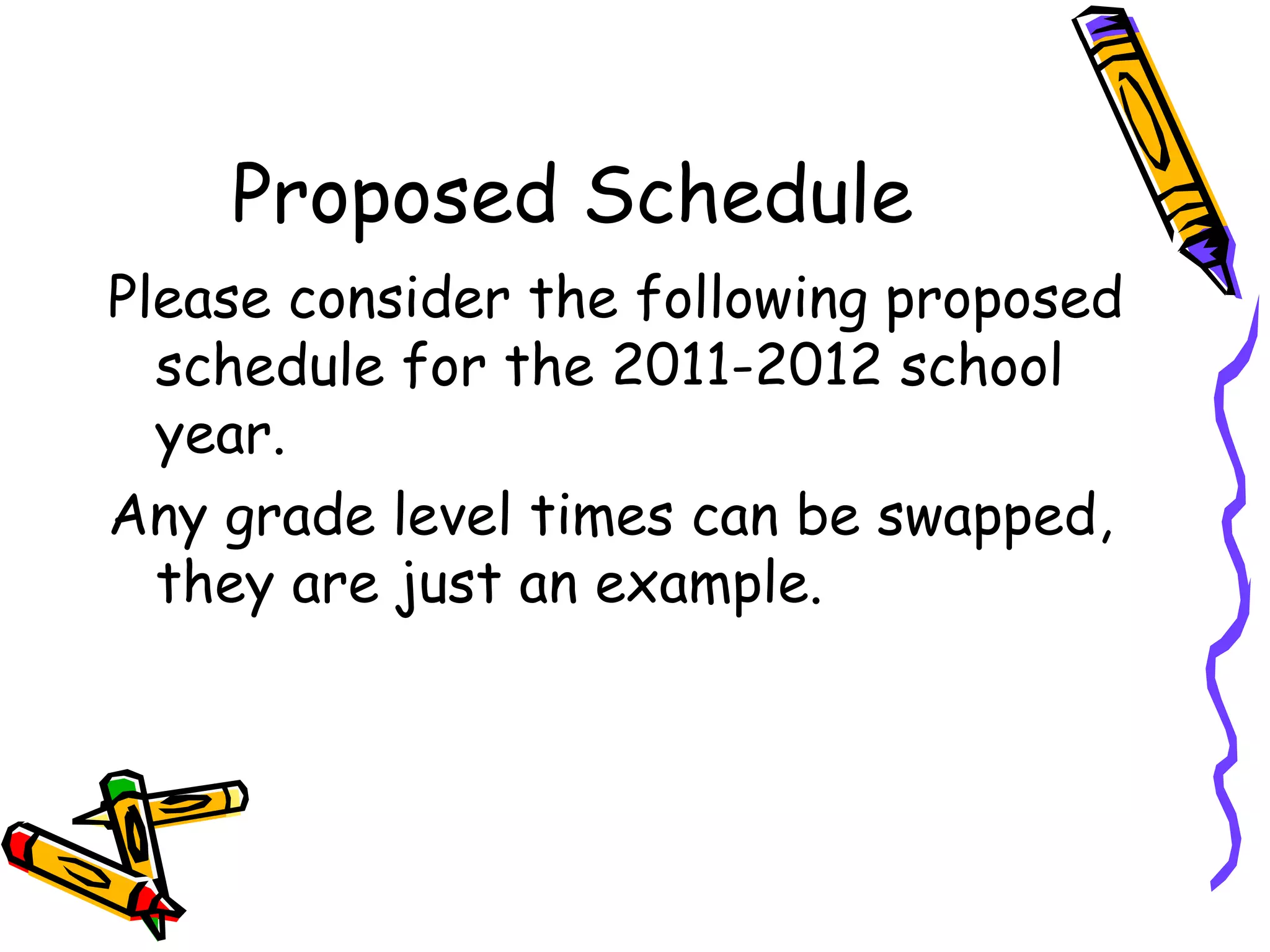 Proposed Schedule Please consider the following proposed schedule for the 2011-2012 school year. Any grade level times can be swapped, they are just an example. 