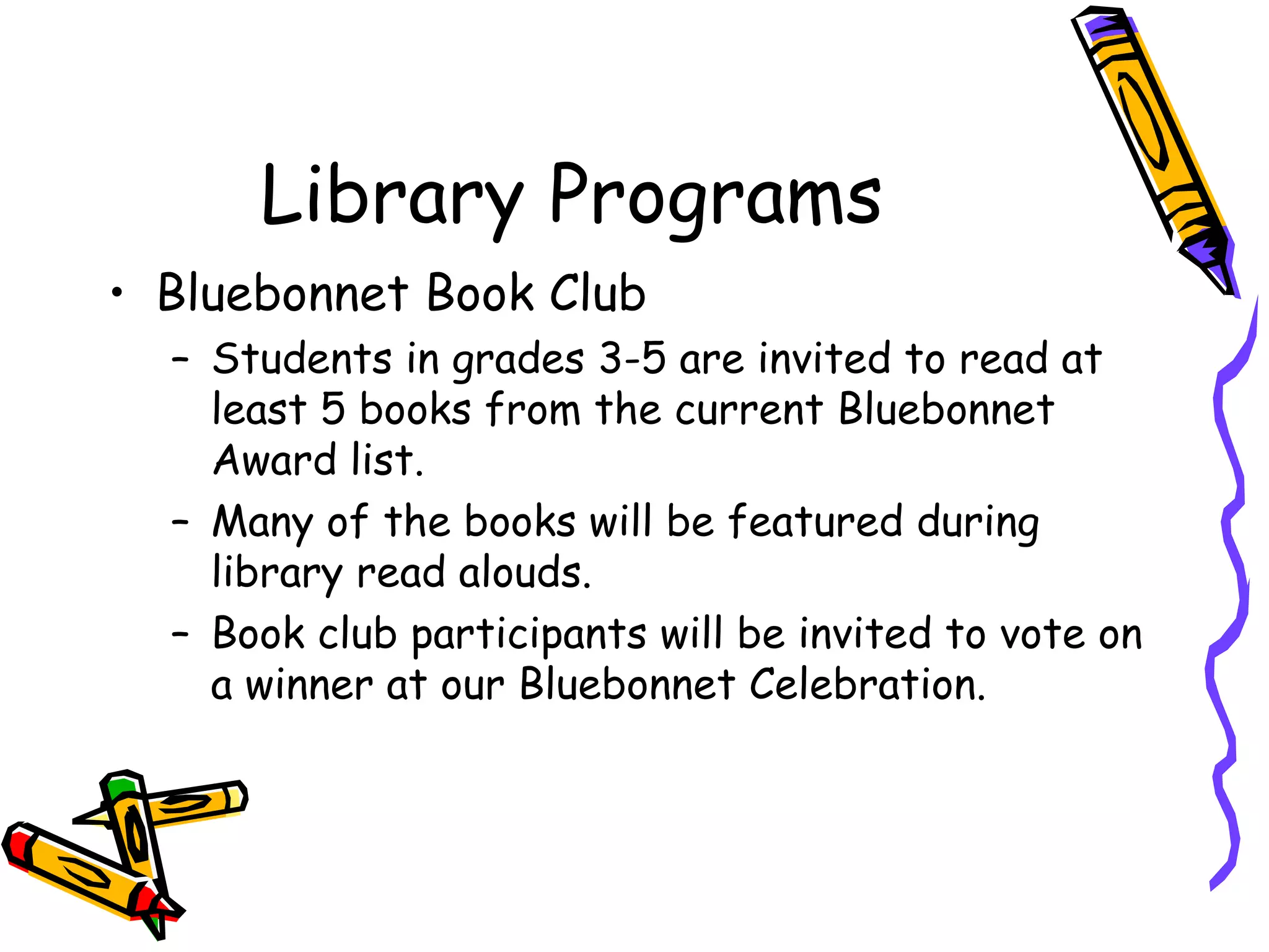 Library Programs Bluebonnet Book Club Students in grades 3-5 are invited to read at least 5 books from the current Bluebonnet Award list. Many of the books will be featured during library read alouds. Book club participants will be invited to vote on a winner at our Bluebonnet Celebration. 