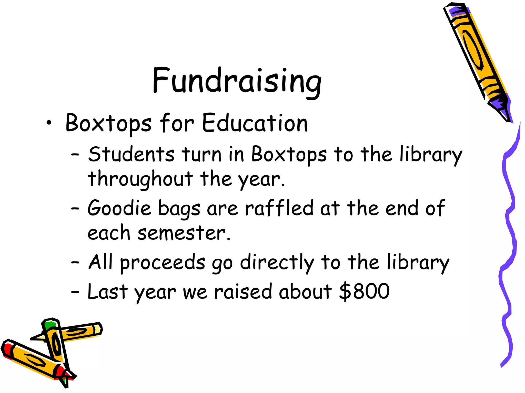 Fundraising Boxtops for Education Students turn in Boxtops to the library throughout the year.  Goodie bags are raffled at the end of each semester. All proceeds go directly to the library Last year we raised about $800 