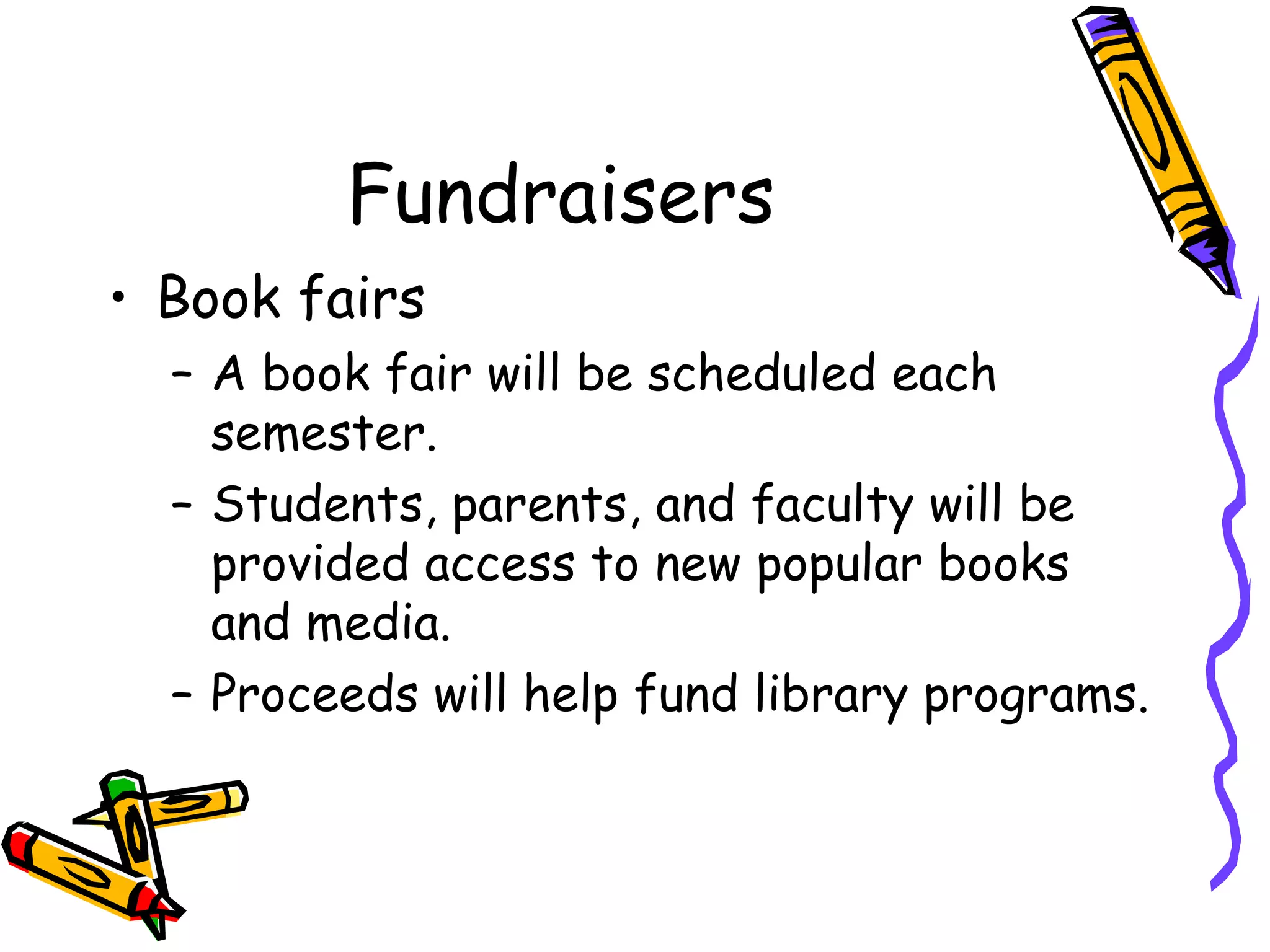 Fundraisers  Book fairs A book fair will be scheduled each semester. Students, parents, and faculty will be provided access to new popular books and media. Proceeds will help fund library programs.  