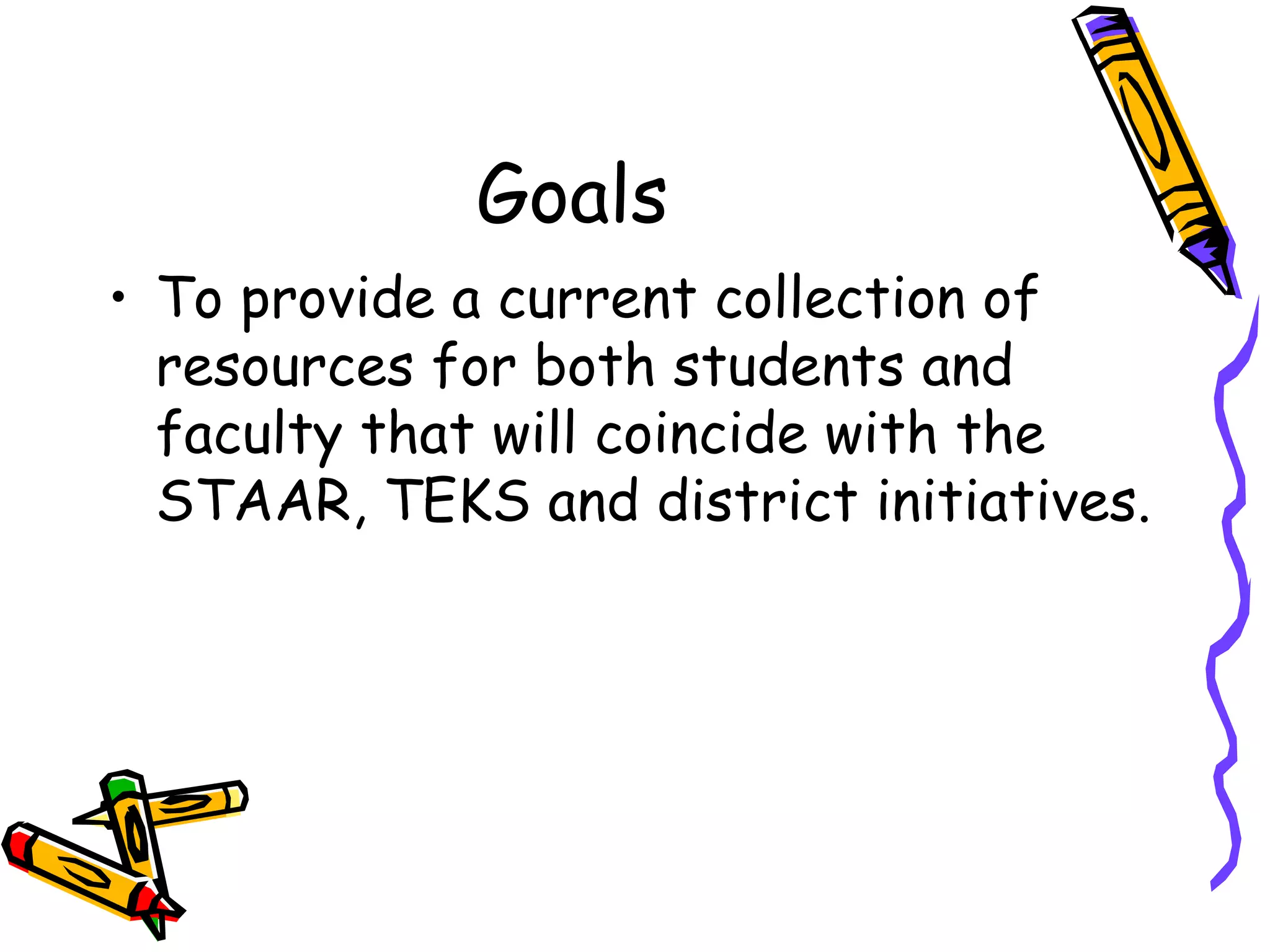 Goals To provide a current collection of resources for both students and faculty that will coincide with the STAAR, TEKS and district initiatives. 