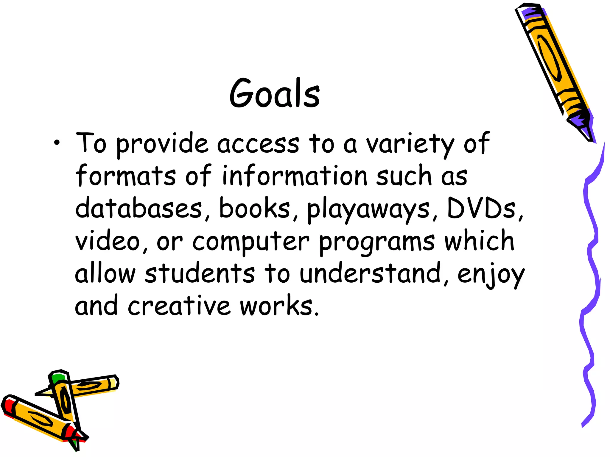 Goals To provide access to a variety of formats of information such as databases, books, playaways, DVDs, video, or computer programs which allow students to understand, enjoy and creative works. 