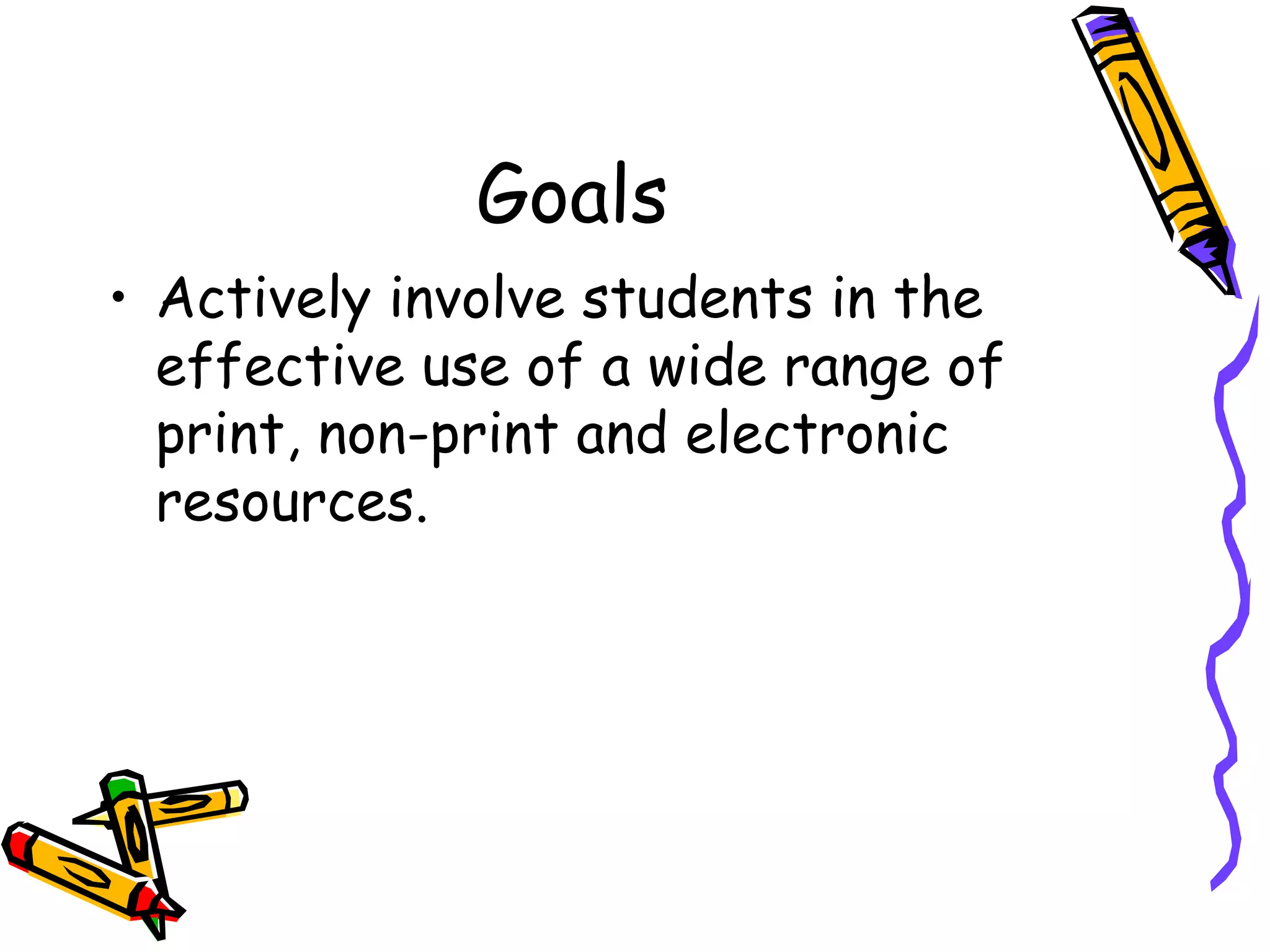 Goals Actively involve students in the effective use of a wide range of print, non-print and electronic resources.  