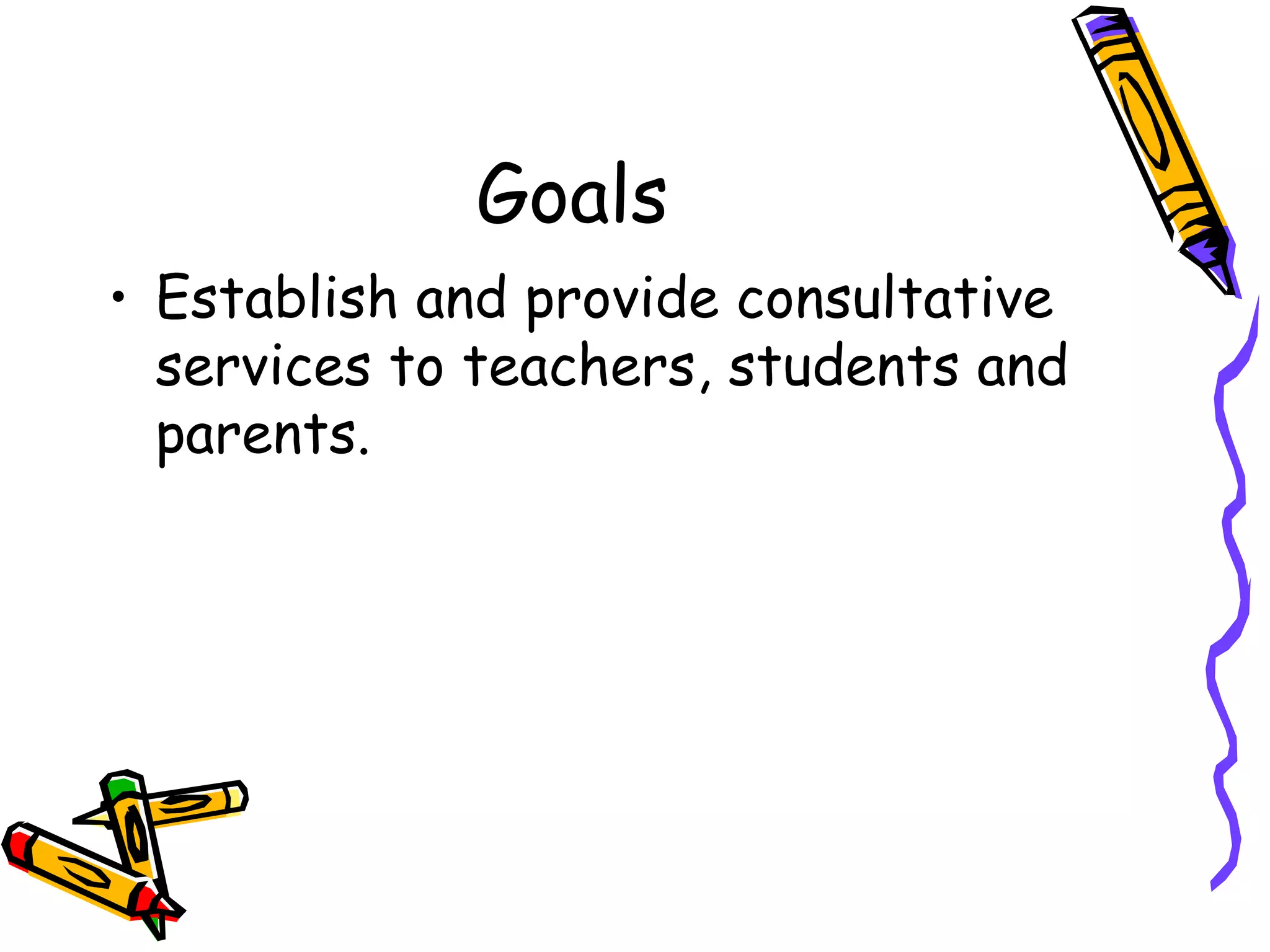 Goals Establish and provide consultative services to teachers, students and parents. 