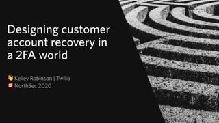 Designing customer
account recovery in
a 2FA world
👋 Kelley Robinson | Twilio
" NorthSec 2020
© 2019 TWILIO INC. ALL RIGHT...