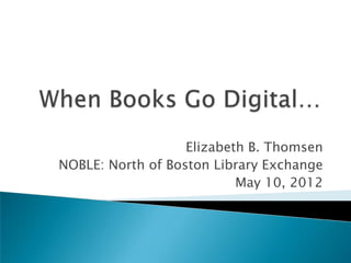 Elizabeth B. Thomsen
NOBLE: North of Boston Library Exchange
                           May 10, 2012
 