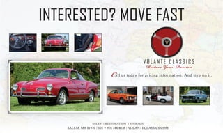 INTERESTED? MOVE FAST
V O L A N T E C L A S S I C S
Call us today for pricing information. And step on it.
SALEM, MA 01970 | 001 + 978.744.4036 | VOLANTECLASSICS.COM
SALES | RESTORATION | STORAGE
 