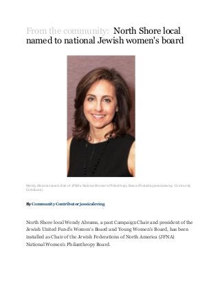 From the community: North Shore local
named to national Jewish women's board
Wendy Abrams named chair of JFNA's National Women's Philanthropy Board (Posted by jessicaleving, Community
Contributor)
By Community Contributor jessicaleving
North Shore local Wendy Abrams, a past Campaign Chair and president of the
Jewish United Fund's Women's Board and Young Women's Board, has been
installed as Chair of the Jewish Federations of North America (JFNA)
National Women's Philanthropy Board.
 