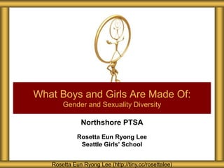 Northshore PTSA
Rosetta Eun Ryong Lee
Seattle Girls’ School
What Boys and Girls Are Made Of:
Gender and Sexuality Diversity
Rosetta Eun Ryong Lee (http://tiny.cc/rosettalee)
 