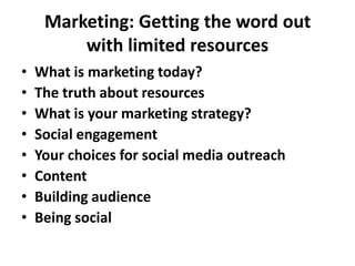 Marketing: Getting the word outwith limited resources What is marketing today? The truth about resources What is your marketing strategy? Social engagement Your choices for social media outreach Content Building audience Being social 
