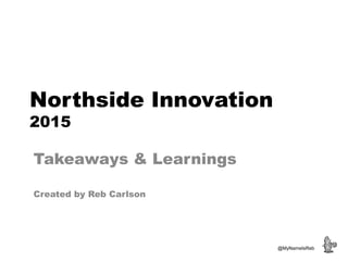 Northside Innovation
2015
Takeaways & Learnings
Created by Reb Carlson
@MyNameIsReb
 