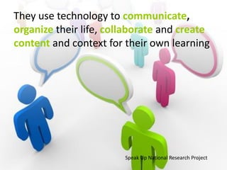 They use technology to communicate,
organize their life, collaborate and create
content and context for their own learning




                        Speak Up National Research Project
 
