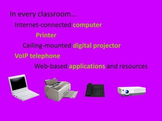 In every classroom…
 Internet-connected computer
         Printer
    Ceiling-mounted digital projector
 VoIP telephone
        Web-based applications and resources
 