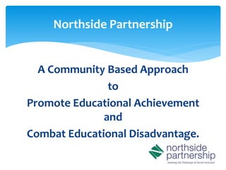 Northside Partnership


  A Community Based Approach
               to
Promote Educational Achievement
              and
Combat Educational Disadvantage.
 