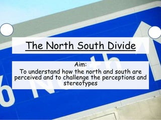 The North South Divide
Aim:
To understand how the north and south are
perceived and to challenge the perceptions and
stereotypes
 