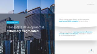 northspyre.com
Fragmentation leads to massive economic ineﬃciencies
across the $2T of annual capital deployed and directed
by US real estate developers.
Data to improve project delivery and procurement is
siloed across 15,000 companies (in the US alone).
Real estate development is
extremely fragmented.
PROBLEM no.2
 