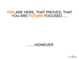 YOU ARE HERE, THAT PROVES, THAT
YOU ARE FUTURE FOCUSED…..
……..HOWEVER
 