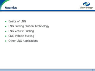 14
cleanenergyfuels.com
Agenda:
 Basics of LNG
 LNG Fueling Station Technology
 LNG Vehicle Fueling
 CNG Vehicle Fueling
 Other LNG Applications
 