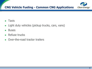 39
cleanenergyfuels.com
CNG Vehicle Fueling - Common CNG Applications
 Taxis
 Light duty vehicles (pickup trucks, cars, vans)
 Buses
 Refuse trucks
 Over-the-road tractor trailers
 