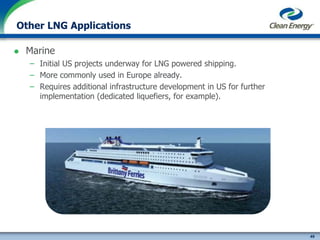49
cleanenergyfuels.com
Other LNG Applications
 Marine
– Initial US projects underway for LNG powered shipping.
– More commonly used in Europe already.
– Requires additional infrastructure development in US for further
implementation (dedicated liquefiers, for example).
 