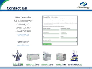 55
cleanenergyfuels.com
Contact Us!
IMW Industries
43676 Progress Way
Chilliwack, BC,
Canada V2R 0C3
+1 604-795-9491
www.imw.ca
Questions?
sales@imw.ca
webinars@imw.ca
 