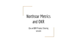 Northstar Metrics
and OKR
Ifnu @ BBM Product Sharing
session
 