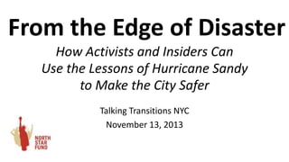 From the Edge of Disaster
How Activists and Insiders Can
Use the Lessons of Hurricane Sandy
to Make the City Safer
Talking Transitions NYC
November 13, 2013

 
