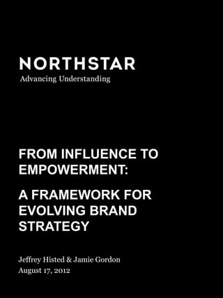 FROM INFLUENCE TO EMPOWERMENT August 17, 2012
FROM INFLUENCE TO
EMPOWERMENT:
A FRAMEWORK FOR
EVOLVING BRAND
STRATEGY
Jeffrey Histed & Jamie Gordon
August 17, 2012
	
  
 
