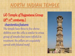(d)-Temple of Rajputana Group
(8th-11th centuray.)
charcterstics features
The temple have three to five shrine .
shikhra over the cella is similar to orissa
group of temples but more refinEd in
treatment. the pillars are exquisitely
carved with foliated motif.
 