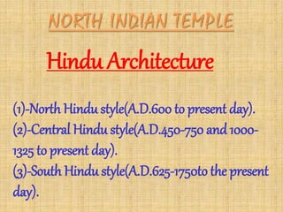 Hindu Architecture
(1)-North Hindu style(A.D.600 to present day).
(2)-Central Hindu style(A.D.450-750 and 1000-
1325 to present day).
(3)-South Hindu style(A.D.625-1750to the present
day).
 