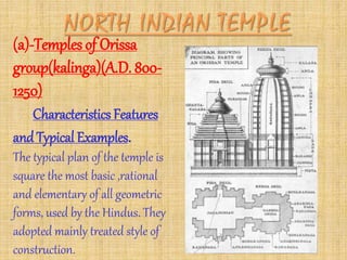(a)-Temples of Orissa
group(kalinga)(A.D. 800-
1250)
Characteristics Features
andTypical Examples.
The typical plan of the temple is
square the most basic ,rational
and elementary of all geometric
forms, used by the Hindus. They
adopted mainly treated style of
construction.
 