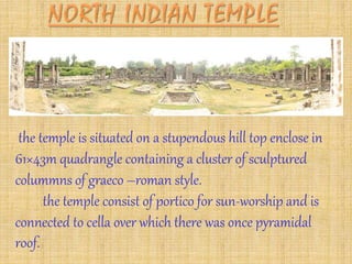 the temple is situated on a stupendous hill top enclose in
61×43m quadrangle containing a cluster of sculptured
colummns of graeco –roman style.
the temple consist of portico for sun-worship and is
connected to cella over which there was once pyramidal
roof.
 