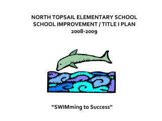 NORTH TOPSAIL ELEMENTARY SCHOOL SCHOOL IMPROVEMENT / TITLE I PLAN 2008-2009 “ SWIMming to Success” 