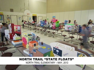NORTH TRAIL “STATE FLOATS”
NORTH TRAIL ELEMENTARY – MAY, 2013
 